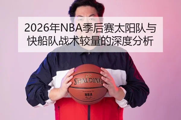 2026年NBA季后赛太阳队与快船队战术较量的深度分析