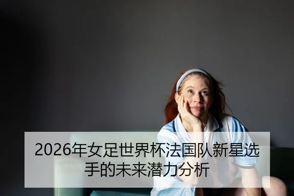 nian-nv-zu-shi-jie-bei-fa-guo-dui-xin-xing-xuan-shou-de-wei-lai-qian-li-fen-xi-2-144.jpg