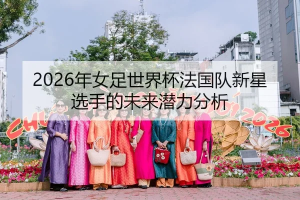 2026年女足世界杯法国队新星选手的未来潜力分析