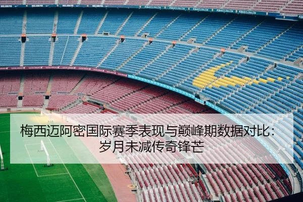 梅西迈阿密国际赛季表现与巅峰期数据对比：岁月未减传奇锋芒