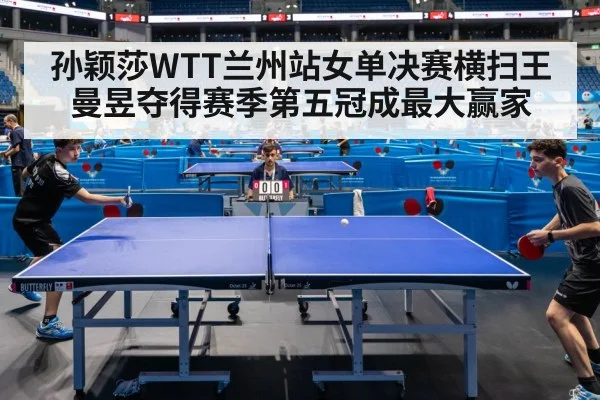 孙颖莎WTT兰州站女单决赛横扫王曼昱夺得赛季第五冠成最大赢家