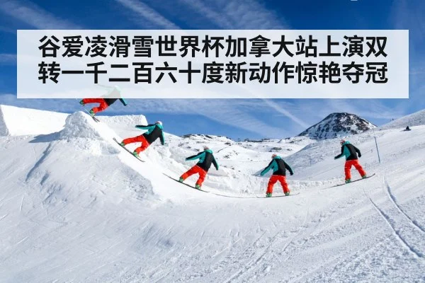谷爱凌滑雪世界杯加拿大站上演双转一千二百六十度新动作惊艳夺冠