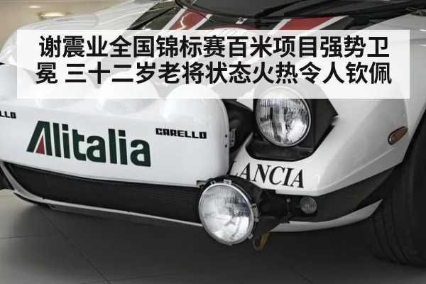 谢震业全国锦标赛百米项目强势卫冕 三十二岁老将状态火热令人钦佩