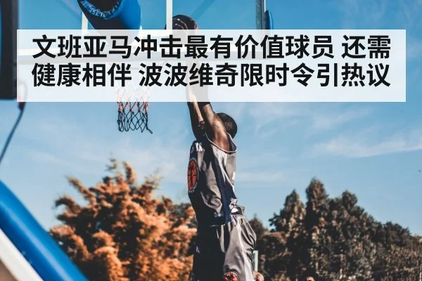 文班亚马冲击最有价值球员 还需健康相伴 波波维奇限时令引热议